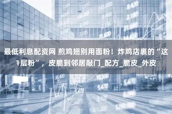 最低利息配资网 煎鸡翅别用面粉！炸鸡店裹的“这1层粉”，皮脆到邻居敲门_配方_脆皮_外皮