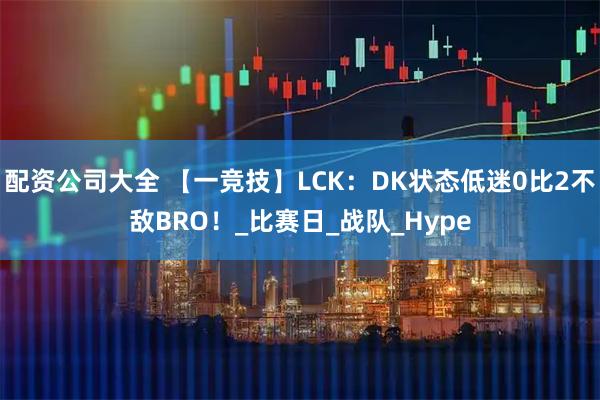 配资公司大全 【一竞技】LCK：DK状态低迷0比2不敌BRO！_比赛日_战队_Hype