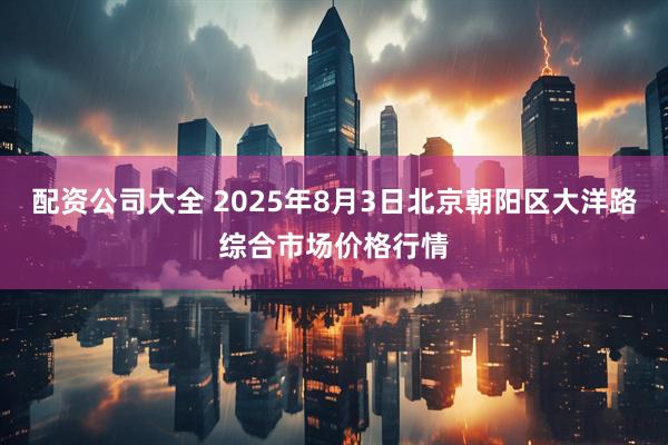 配资公司大全 2025年8月3日北京朝阳区大洋路综合市场价格行情