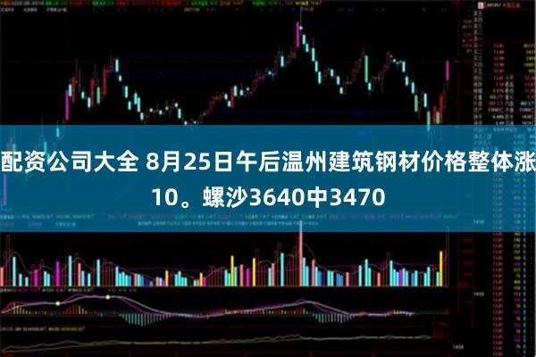 配资公司大全 8月25日午后温州建筑钢材价格整体涨10。螺沙3640中3470