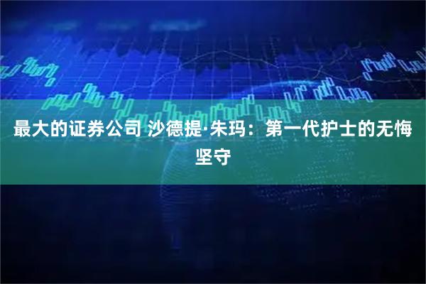 最大的证券公司 沙德提·朱玛：第一代护士的无悔坚守