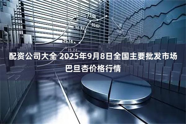 配资公司大全 2025年9月8日全国主要批发市场巴旦杏价格行情