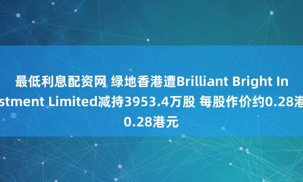 最低利息配资网 绿地香港遭Brilliant Bright Investment Limited减持3953.4万股 每股作价约0.28港元