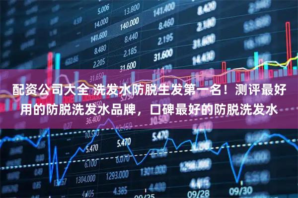 配资公司大全 洗发水防脱生发第一名！测评最好用的防脱洗发水品牌，口碑最好的防脱洗发水