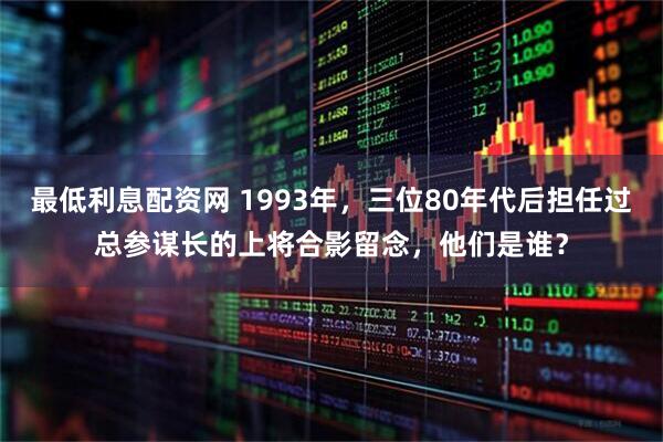 最低利息配资网 1993年，三位80年代后担任过总参谋长的上将合影留念，他们是谁？