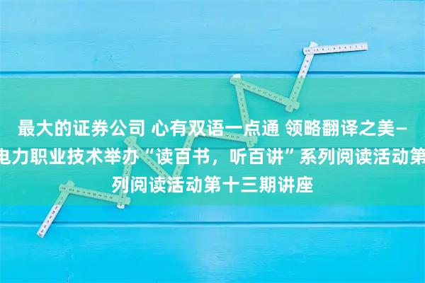 最大的证券公司 心有双语一点通 领略翻译之美——广东水利电力职业技术举办“读百书，听百讲”系列阅读活动第十三期讲座